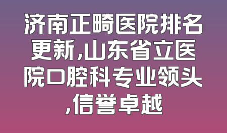 济南正畸医院排名更新，山东省立医院口腔科专业领头，信誉卓越