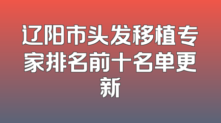辽阳市头发移植专家排名前十名单更新