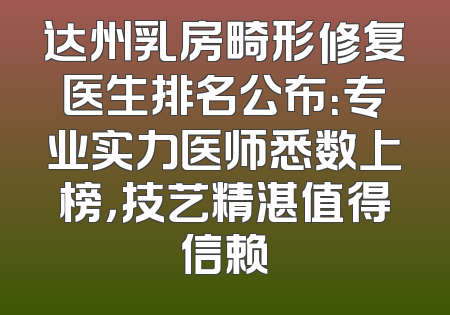 达州乳房畸形修复医生排名公布：专业实力医师悉数上榜，技艺精湛值得信赖