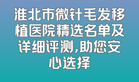淮北市微针毛发移植医院精选名单及详细评测，助您安心选择
