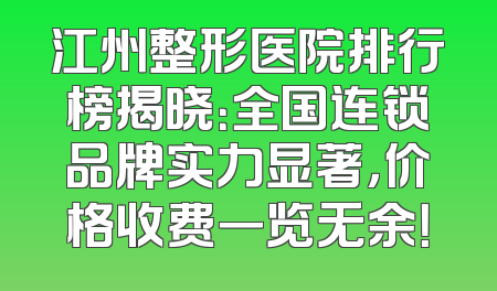 江州整形医院排行榜揭晓：全国连锁品牌实力显著，价格收费一览无余！