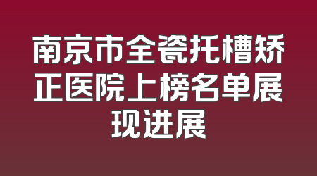 南京市全瓷托槽矫正医院上榜名单展现进展