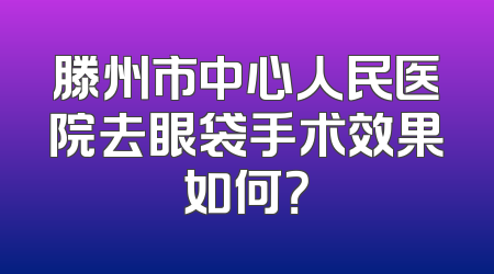 滕州市中心人民医院去眼袋手术效果如何？