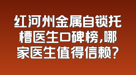 红河州金属自锁托槽医生口碑榜，哪家医生值得信赖？