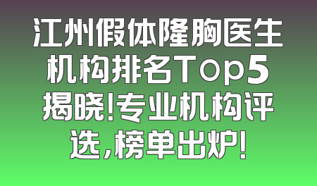 江州假体隆胸医生机构排名Top5揭晓！专业机构评选，榜单出炉！