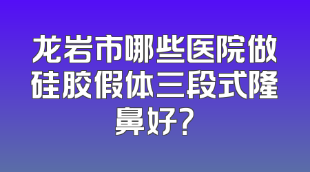 龙岩市哪些医院做硅胶假体三段式隆鼻好？
