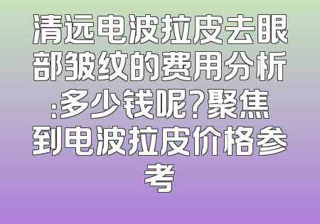 清远电波拉皮去眼部皱纹的费用分析：多少钱呢？聚焦到电波拉皮价格参考