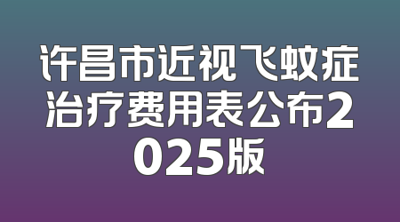 许昌市近视飞蚊症治疗费用表公布2025版