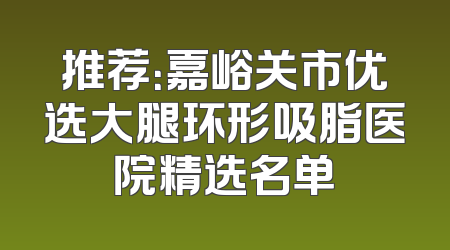 推荐：嘉峪关市优选大腿环形吸脂医院精选名单