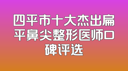 四平市十大杰出扁平鼻尖整形医师口碑评选