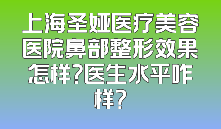 上海圣娅医疗美容医院鼻部整形效果怎样？医生水平咋样？