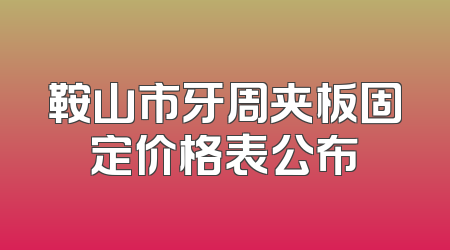 鞍山市牙周夹板固定价格表公布