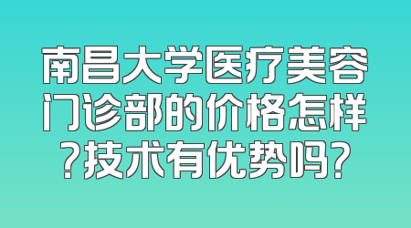 南昌大学医疗美容门诊部的价格怎样？技术有优势吗？