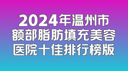 2024年温州市额部脂肪填充美容医院十佳排行榜版