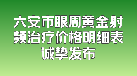 六安市眼周黄金射频治疗价格明细表诚挚发布