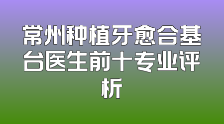 常州种植牙愈合基台医生前十专业评析