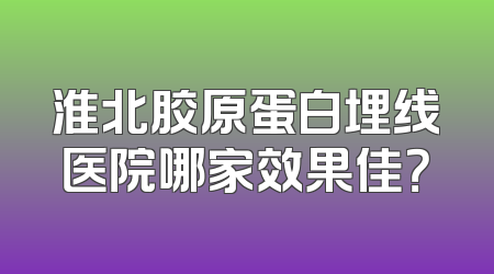 淮北胶原蛋白埋线医院哪家效果佳？