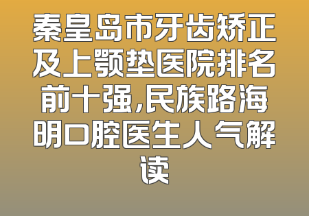 秦皇岛市牙齿矫正及上颚垫医院排名前十强，民族路海明口腔医生人气解读