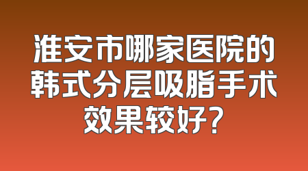 淮安市哪家医院的韩式分层吸脂手术效果较好？
