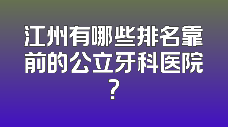 江州有哪些排名靠前的公立牙科医院？