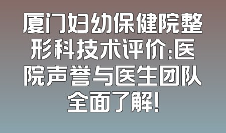 厦门妇幼保健院整形科技术评价：医院声誉与医生团队全面了解！