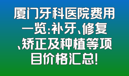 厦门牙科医院费用一览：补牙、修复、矫正及种植等项目价格汇总！