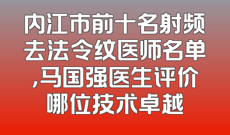 内江市前十名射频去法令纹医师名单，马国强医生评价哪位技术卓越