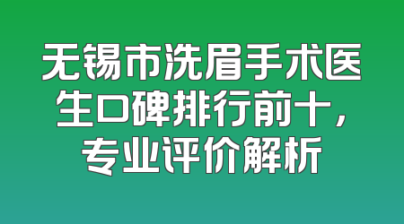 无锡市洗眉手术医生口碑排行前十，专业评价解析