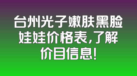 台州光子嫩肤黑脸娃娃价格表，了解价目信息！