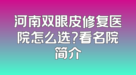 河南双眼皮修复医院怎么选？看名院简介