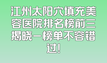 江州太阳穴填充美容医院排名榜前三揭晓_榜单不容错过！