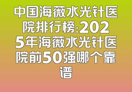 中国海薇水光针医院排行榜：2025年海薇水光针医院前50强哪个靠谱
