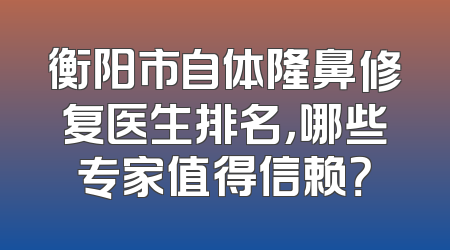 衡阳市自体隆鼻修复医生排名，哪些专家值得信赖？