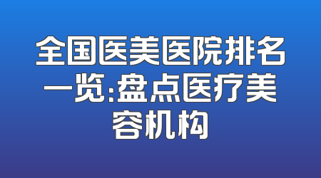 全国医美医院排名一览：盘点医疗美容机构
