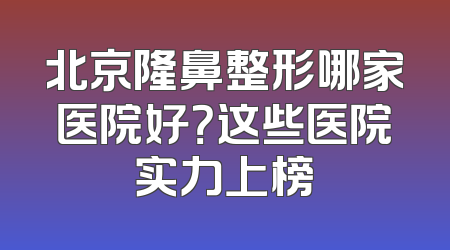 北京隆鼻整形哪家医院好？这些医院实力上榜