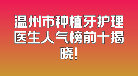 温州市种植牙护理医生人气榜前十揭晓！