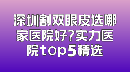 深圳割双眼皮选哪家医院好？实力医院top5精选