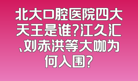 北大口腔医院四大天王是谁？江久汇、刘赤洪等大咖为何入围？