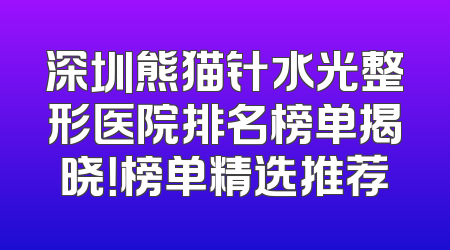 深圳熊猫针水光整形医院排名榜单揭晓！榜单精选推荐