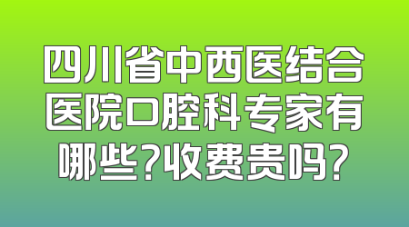 四川省中西医结合医院口腔科专家有哪些？收费贵吗？