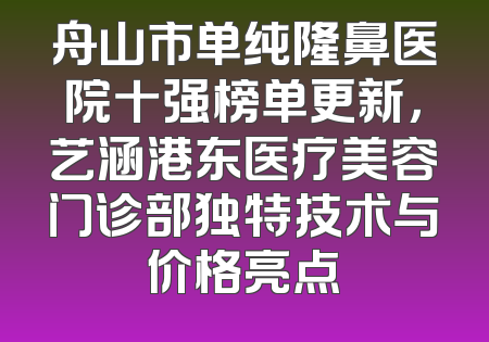 舟山市单纯隆鼻医院十强榜单更新，艺涵港东医疗美容门诊部独特技术与价格亮点