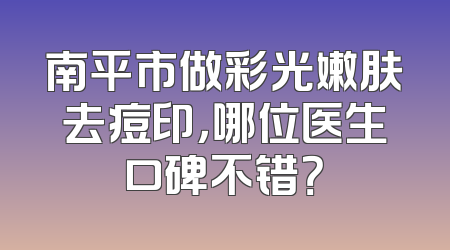 南平市做彩光嫩肤去痘印，哪位医生口碑不错？