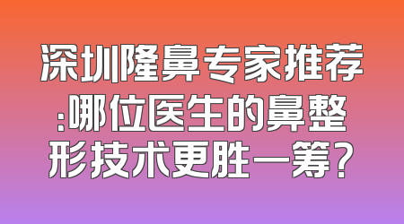深圳隆鼻专家推荐：哪位医生的鼻整形技术更胜一筹？