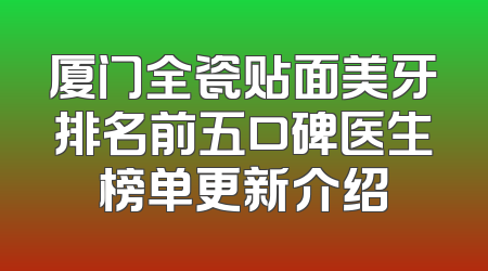 厦门全瓷贴面美牙排名前五口碑医生榜单更新介绍