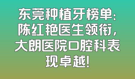 东莞种植牙榜单：陈红艳医生领衔，大朗医院口腔科表现卓越！