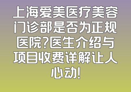 上海爱美医疗美容门诊部是否为正规医院？医生介绍与项目收费详解让人心动！