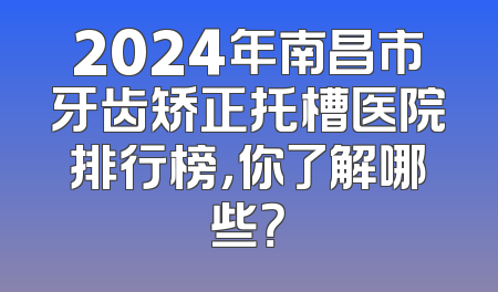 2024年南昌市牙齿矫正托槽医院排行榜，你了解哪些？