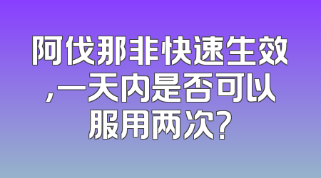 阿伐那非快速生效，一天内是否可以服用两次？