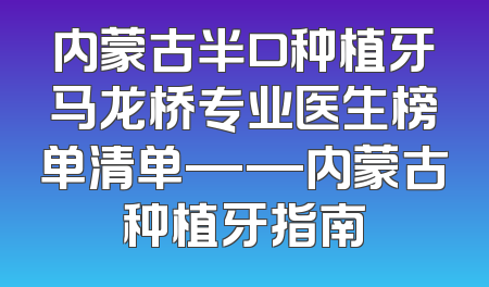 内蒙古半口种植牙马龙桥专业医生榜单清单——内蒙古种植牙指南