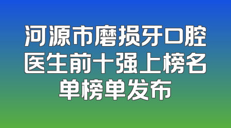 河源市磨损牙口腔医生前十强上榜名单榜单发布